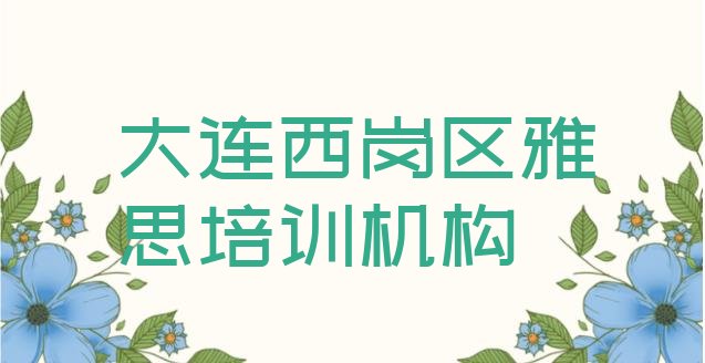 2024年大连西岗区正规雅思培训费用推荐一览”