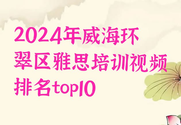 2024年威海环翠区雅思培训视频排名top10”