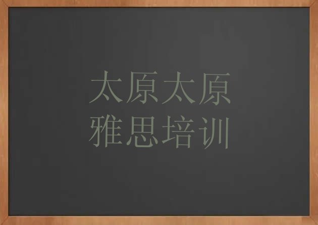 十大太原杏花岭区雅思培训班有哪些实力排名名单排行榜