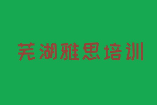 十大2024年芜湖雅思培训地点排行榜