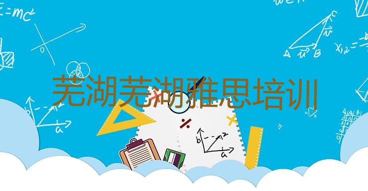 十大2024年9月芜湖鸠江区有雅思培训机构吗?排名top10排行榜