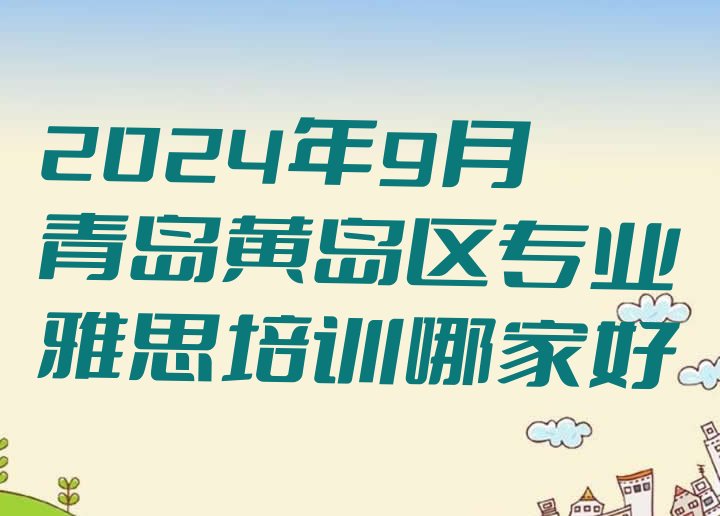 十大2024年9月青岛黄岛区专业雅思培训哪家好排行榜