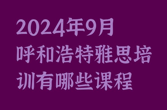 2024年9月呼和浩特雅思培训有哪些课程”