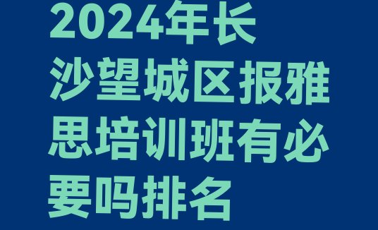 十大2024年长沙望城区报雅思培训班有必要吗排名排行榜