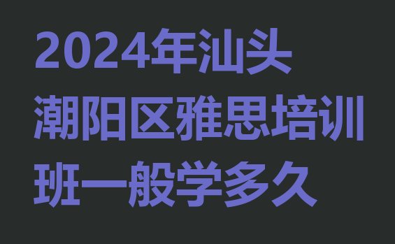 十大2024年汕头潮阳区雅思培训班一般学多久排行榜