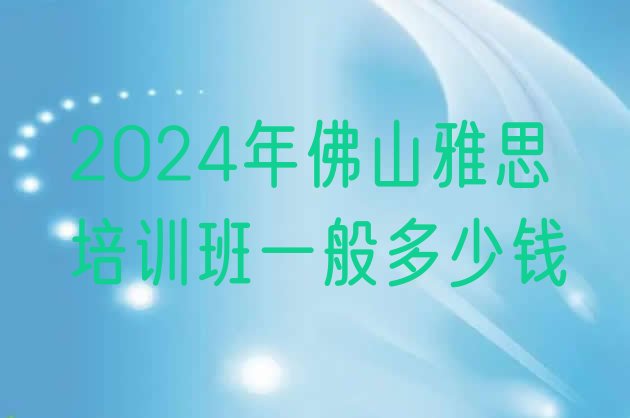 十大2024年佛山雅思培训班一般多少钱排行榜