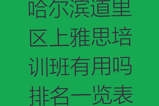 十大哈尔滨道里区上雅思培训班有用吗排名一览表排行榜