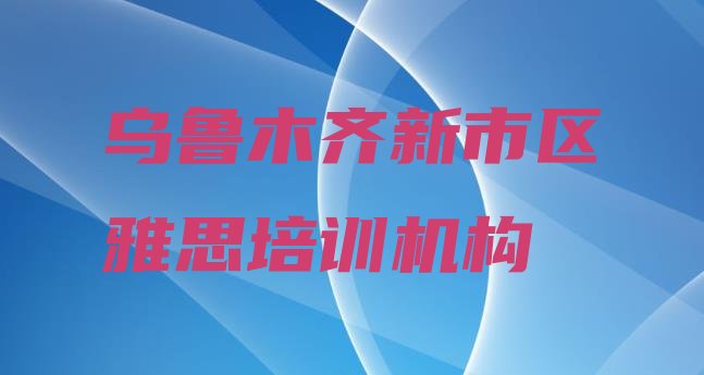 十大乌鲁木齐新市区雅思培训班排行榜