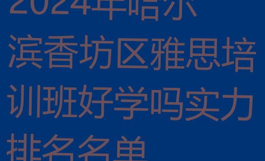 十大2024年哈尔滨香坊区雅思培训班好学吗实力排名名单排行榜