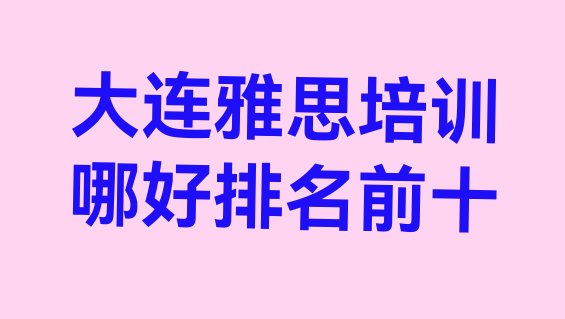 十大大连雅思培训哪好排名前十排行榜