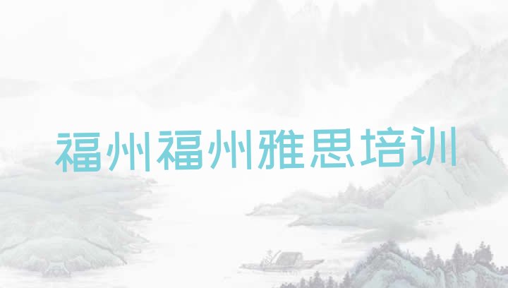 十大2024年福州晋安区如何选择雅思培训机构?排行榜